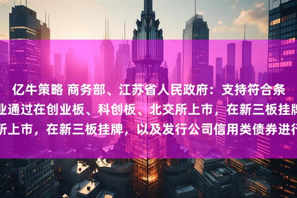 亿牛策略 商务部、江苏省人民政府：支持符合条件的生物医药创新型企业通过在创业板、科创板、北交所上市，在新三板挂牌，以及发行公司信用类债券进行融资