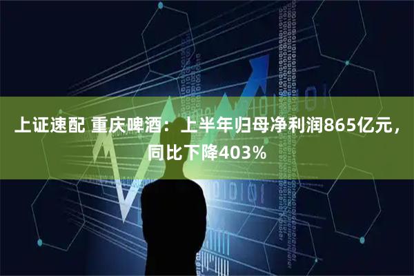 上证速配 重庆啤酒：上半年归母净利润865亿元，同比下降403%