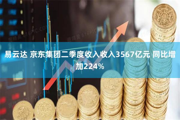 易云达 京东集团二季度收入收入3567亿元 同比增加224%