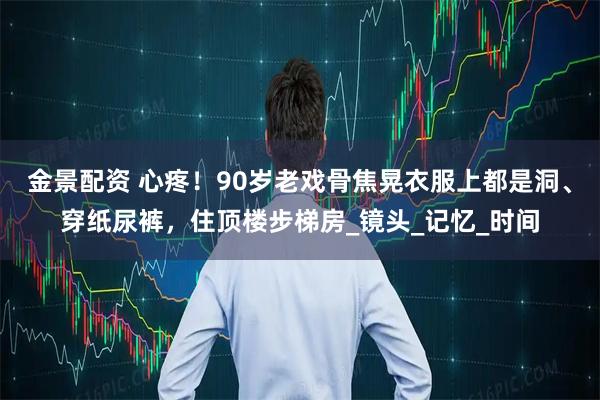 金景配资 心疼！90岁老戏骨焦晃衣服上都是洞、穿纸尿裤，住顶楼步梯房_镜头_记忆_时间