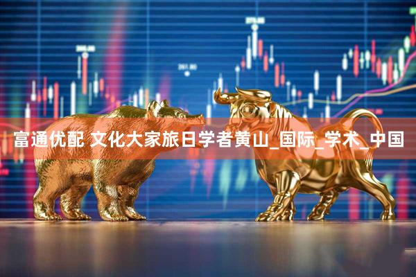 富通优配 文化大家旅日学者黄山_国际_学术_中国