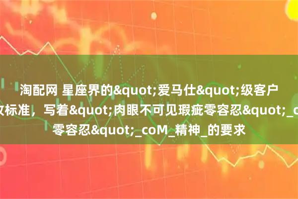 淘配网 星座界的"爱马仕"级客户：他们的感情验收标准，写着"肉眼不可见瑕疵零容忍"_coM_精神_的要求
