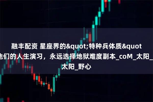 融丰配资 星座界的"特种兵体质"：他们的人生演习，永远选择地狱难度副本_coM_太阳_野心