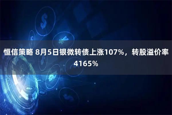 恒信策略 8月5日银微转债上涨107%,转股溢价率4165%