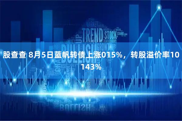 股查查 8月5日蓝帆转债上涨015%,转股溢价率10143%