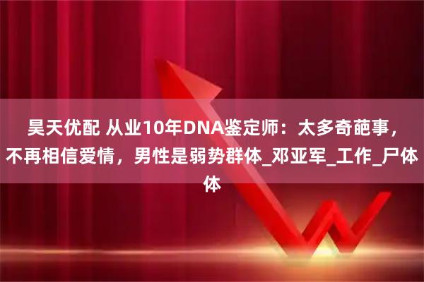 昊天优配 从业10年DNA鉴定师:太多奇葩事,不再相信爱情,男性是弱势群体_邓亚军_工作_尸体