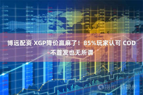博远配资 XGP降价赢麻了！85%玩家认可 COD不首发也无所谓