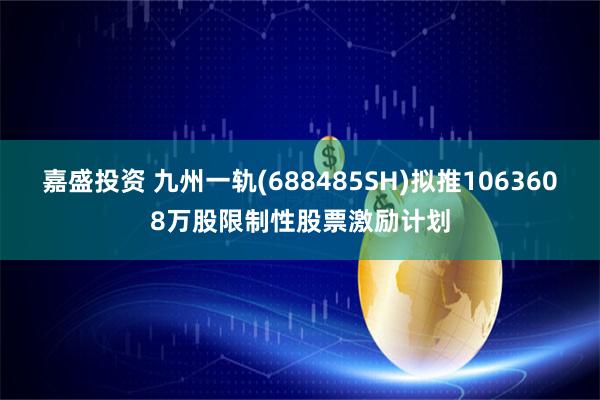 嘉盛投资 九州一轨(688485SH)拟推1063608万股限制性股票激励计划