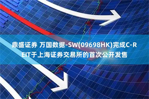 鼎盛证券 万国数据-SW(09698HK)完成C-REIT于上海证券交易所的首次公开发售