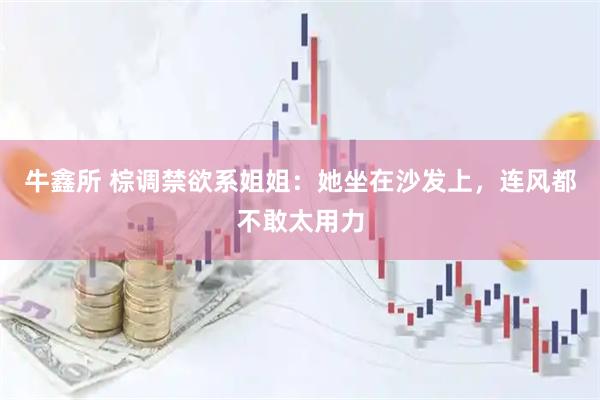 牛鑫所 棕调禁欲系姐姐:她坐在沙发上,连风都不敢太用力