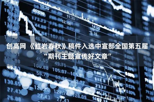 创高网 《红岩春秋》稿件入选中宣部全国第五届“期刊主题宣传好文章”
