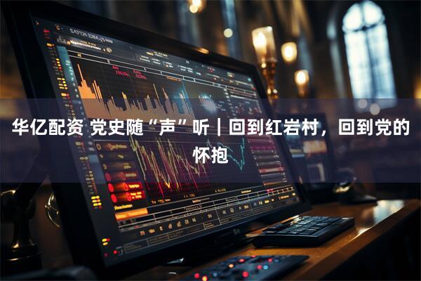 华亿配资 党史随“声”听｜回到红岩村，回到党的怀抱
