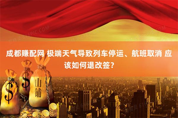成都赚配网 极端天气导致列车停运、航班取消 应该如何退改签？