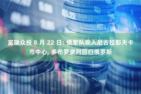 富瑞众投 8 月 22 日: 俄军队攻入尼古拉耶夫卡市中心, 多布罗波列回归俄罗斯