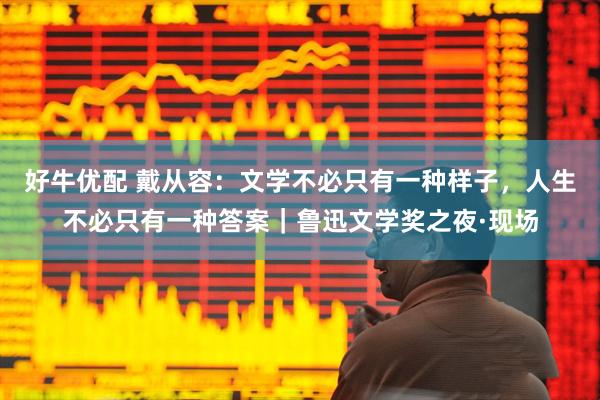 好牛优配 戴从容：文学不必只有一种样子，人生不必只有一种答案｜鲁迅文学奖之夜·现场