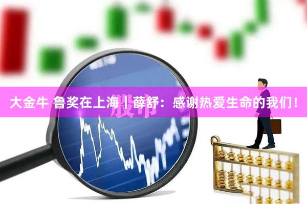 大金牛 鲁奖在上海｜薛舒：感谢热爱生命的我们！
